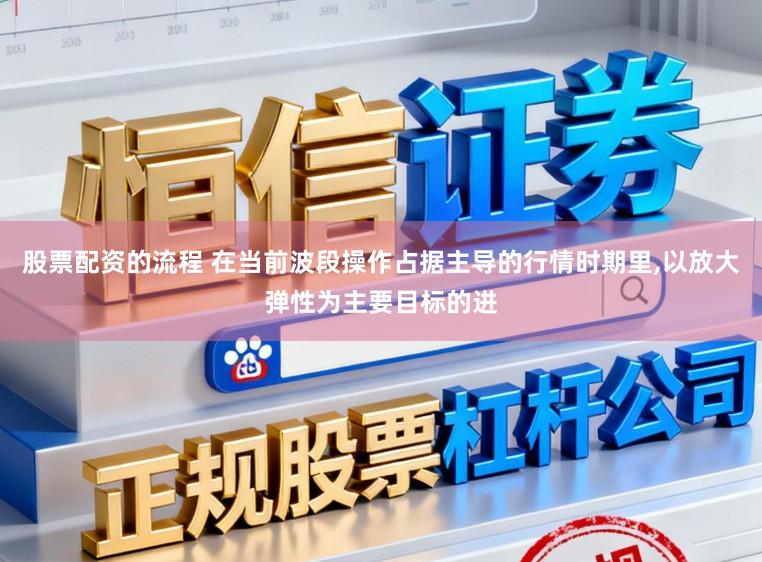 股票配资的流程 在当前波段操作占据主导的行情时期里,以放大弹性为主要目标的进