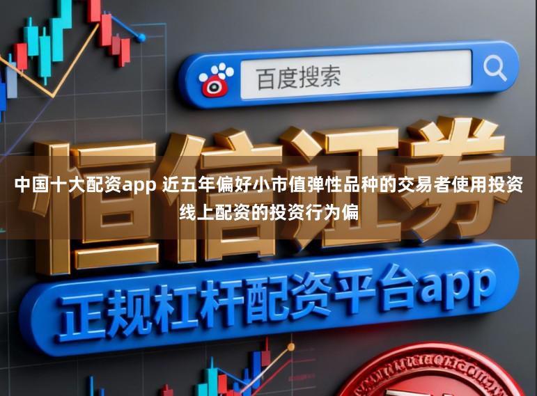 中国十大配资app 近五年偏好小市值弹性品种的交易者使用投资线上配资的投资行为偏