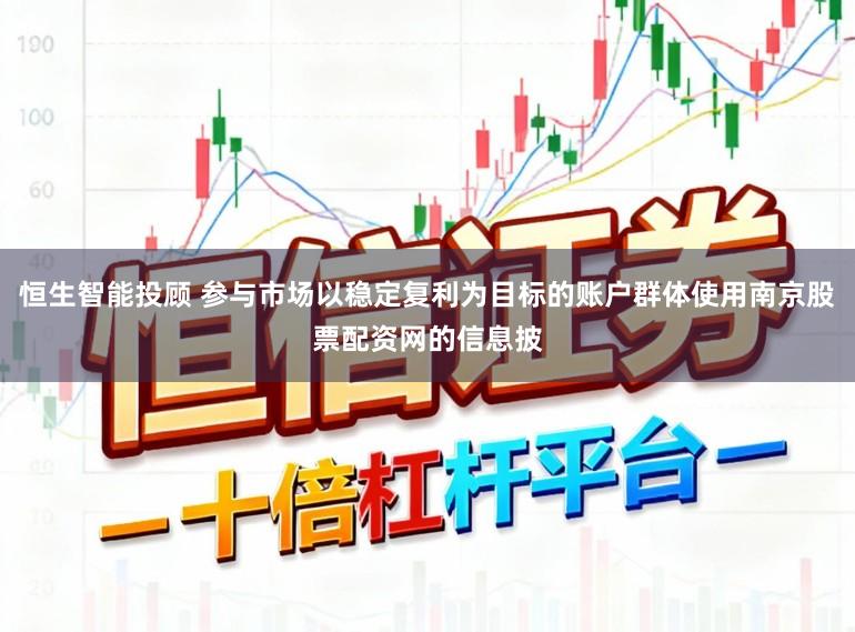 恒生智能投顾 参与市场以稳定复利为目标的账户群体使用南京股票配资网的信息披
