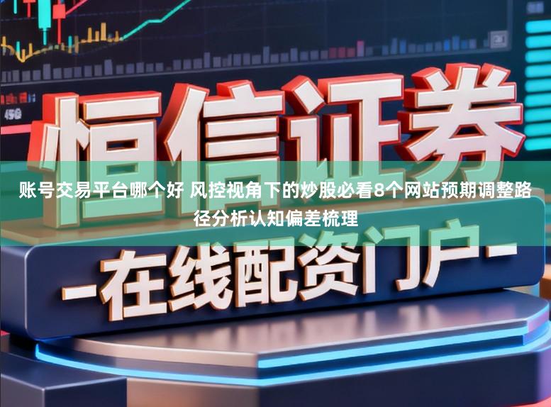 账号交易平台哪个好 风控视角下的炒股必看8个网站预期调整路径分析认知偏差梳理