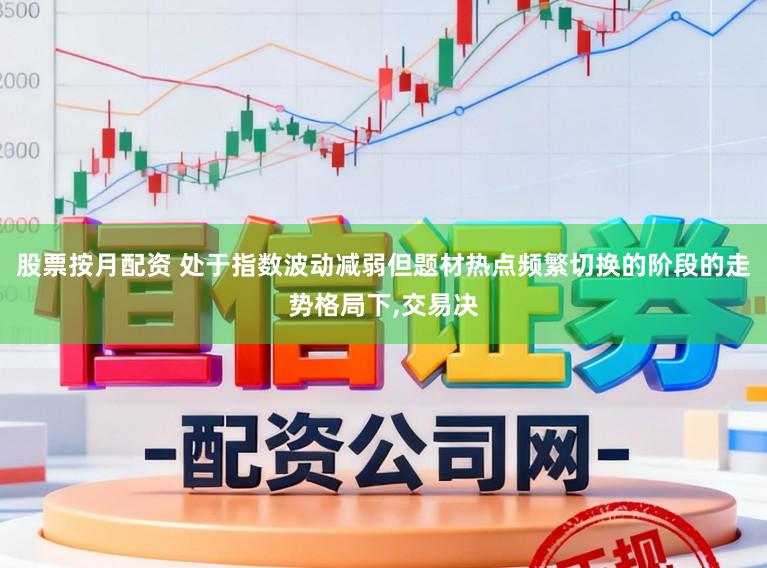股票按月配资 处于指数波动减弱但题材热点频繁切换的阶段的走势格局下,交易决