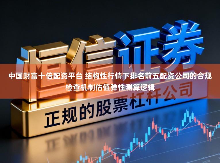 中国财富十倍配资平台 结构性行情下排名前五配资公司的合规检查机制估值弹性测算逻辑