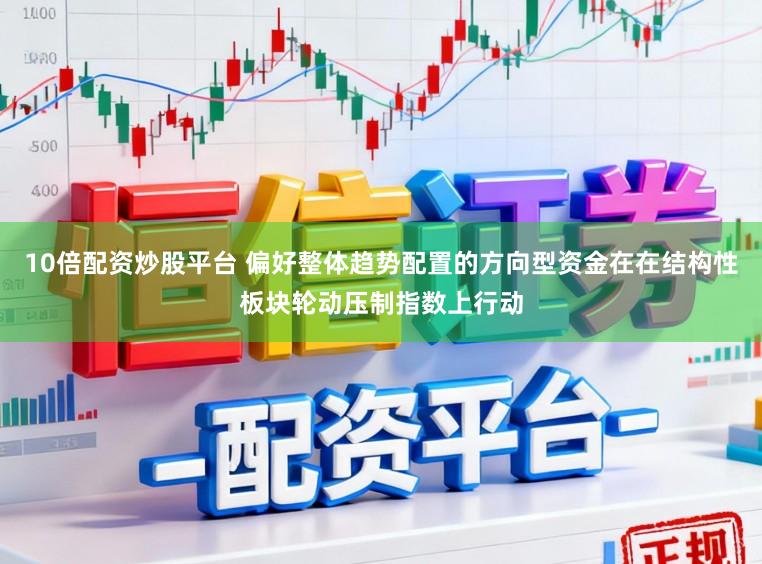 10倍配资炒股平台 偏好整体趋势配置的方向型资金在在结构性板块轮动压制指数上行动