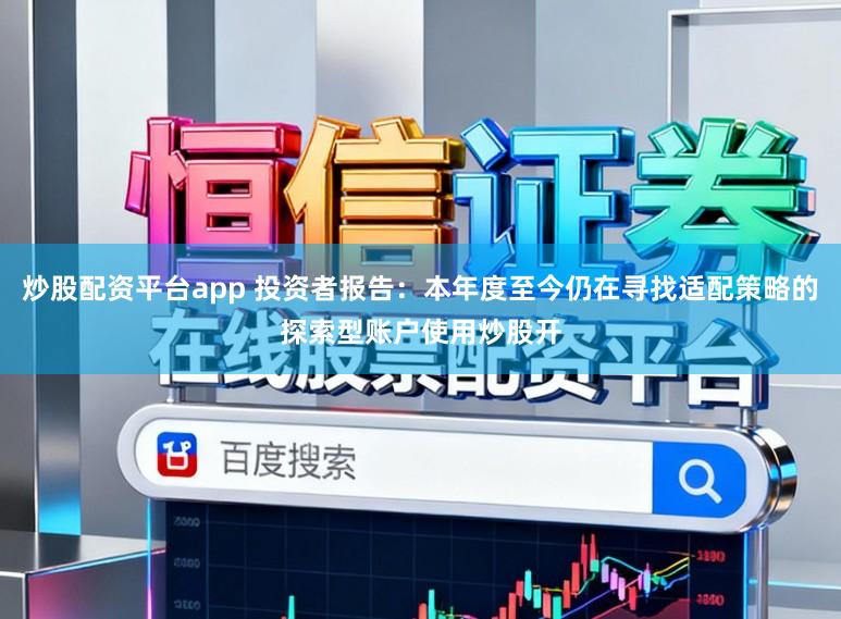 炒股配资平台app 投资者报告：本年度至今仍在寻找适配策略的探索型账户使用炒股开