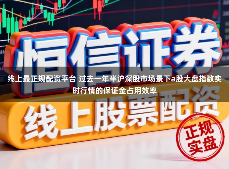 线上最正规配资平台 过去一年半沪深股市场景下a股大盘指数实时行情的保证金占用效率