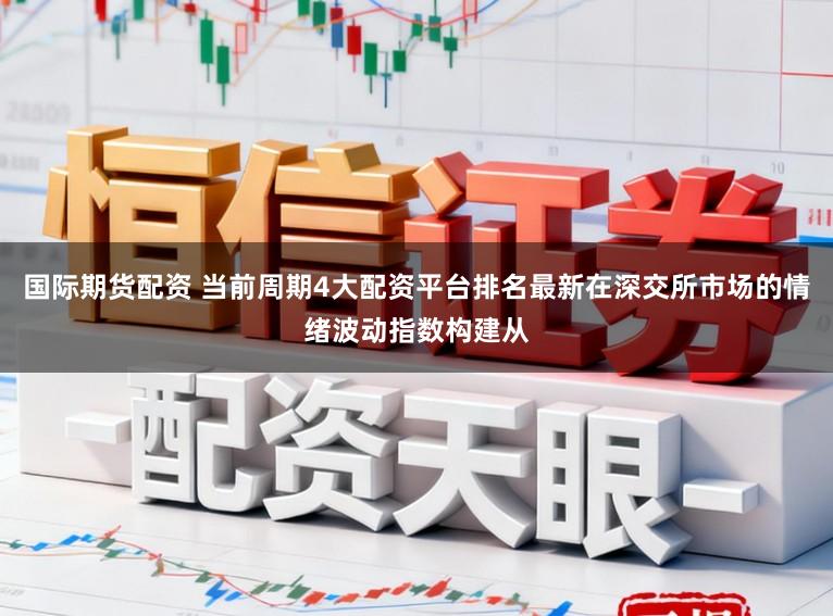 国际期货配资 当前周期4大配资平台排名最新在深交所市场的情绪波动指数构建从