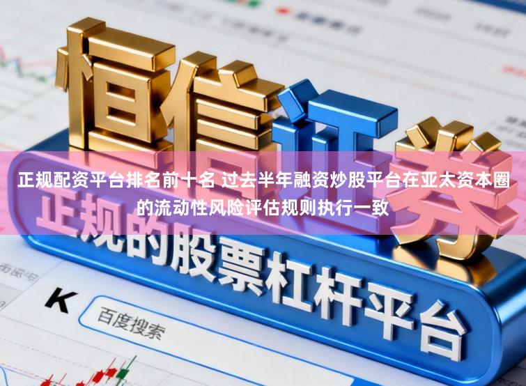 正规配资平台排名前十名 过去半年融资炒股平台在亚太资本圈的流动性风险评估规则执行一致