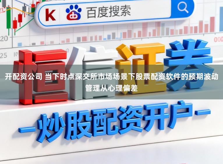 开配资公司 当下时点深交所市场场景下股票配资软件的预期波动管理从心理偏差