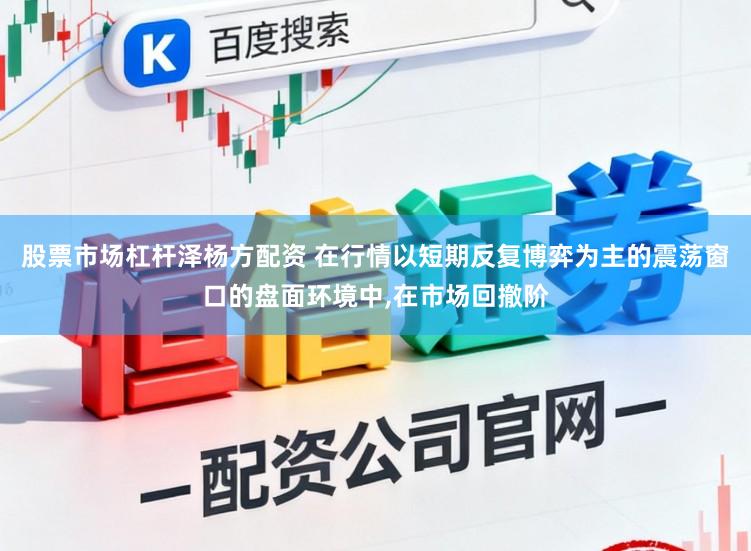 股票市场杠杆泽杨方配资 在行情以短期反复博弈为主的震荡窗口的盘面环境中,在市场回撤阶