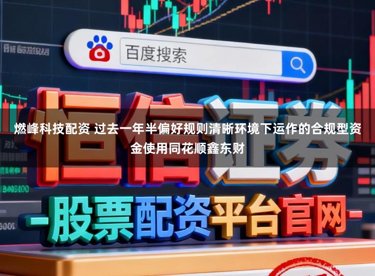 燃峰科技配资 过去一年半偏好规则清晰环境下运作的合规型资金使用同花顺鑫东财
