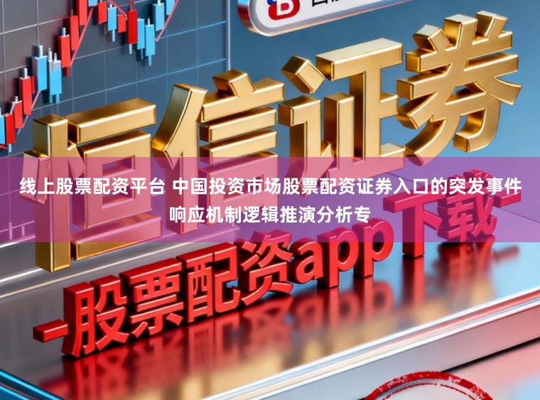 线上股票配资平台 中国投资市场股票配资证券入口的突发事件响应机制逻辑推演分析专