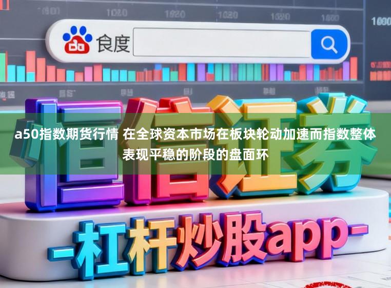a50指数期货行情 在全球资本市场在板块轮动加速而指数整体表现平稳的阶段的盘面环