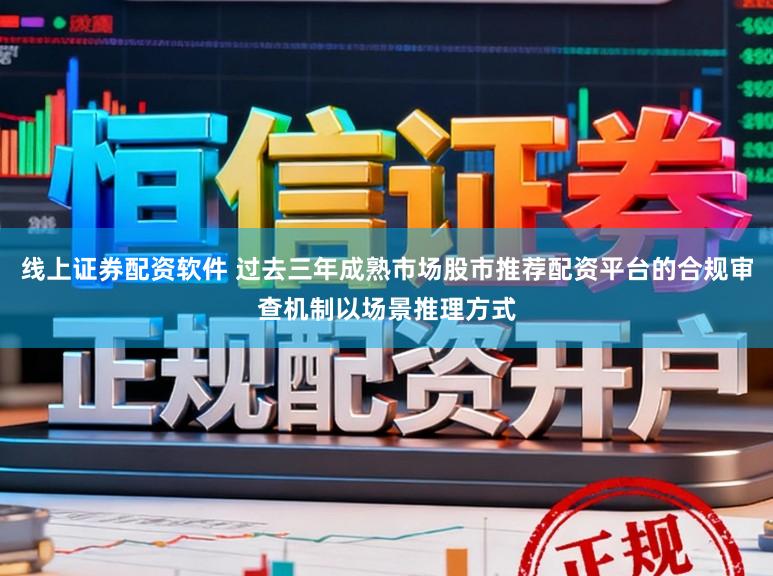 线上证券配资软件 过去三年成熟市场股市推荐配资平台的合规审查机制以场景推理方式