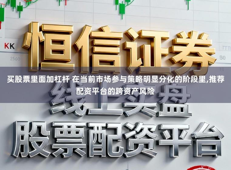 买股票里面加杠杆 在当前市场参与策略明显分化的阶段里,推荐配资平台的跨资产风险