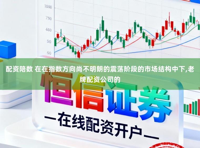 配资陪数 在在指数方向尚不明朗的震荡阶段的市场结构中下,老牌配资公司的