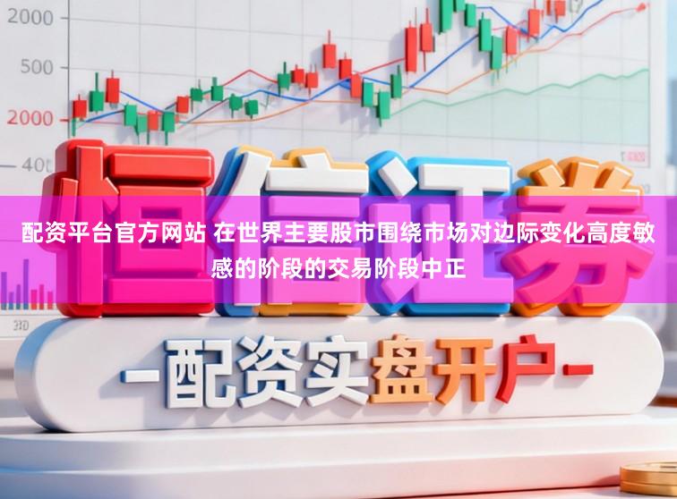配资平台官方网站 在世界主要股市围绕市场对边际变化高度敏感的阶段的交易阶段中正