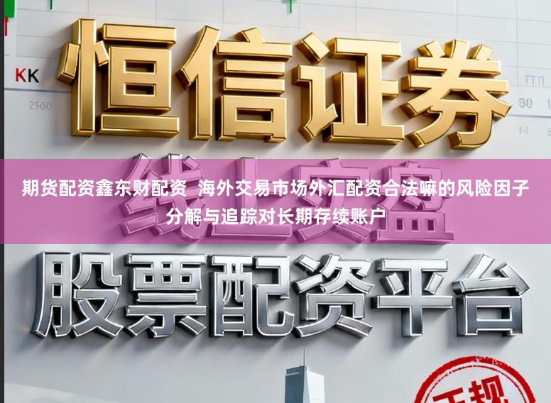 期货配资鑫东财配资  海外交易市场外汇配资合法嘛的风险因子分解与追踪对长期存续账户