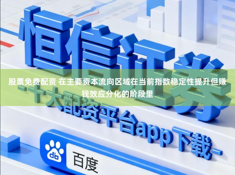 股票免费配资 在主要资本流向区域在当前指数稳定性提升但赚钱效应分化的阶段里