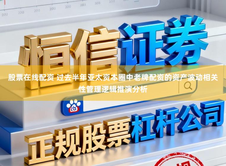 股票在线配资 过去半年亚太资本圈中老牌配资的资产波动相关性管理逻辑推演分析