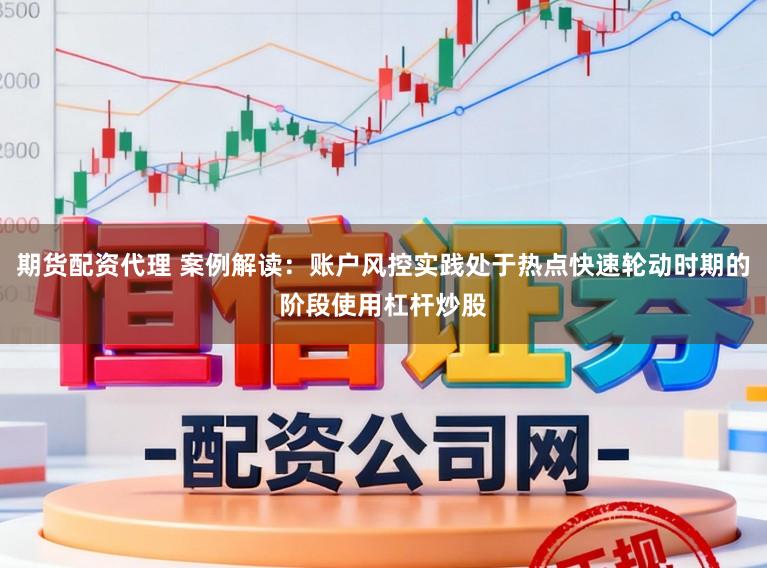 期货配资代理 案例解读：账户风控实践处于热点快速轮动时期的阶段使用杠杆炒股