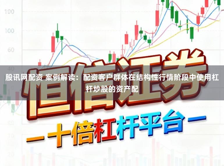 股讯网配资 案例解读：配资客户群体在结构性行情阶段中使用杠杆炒股的资产配