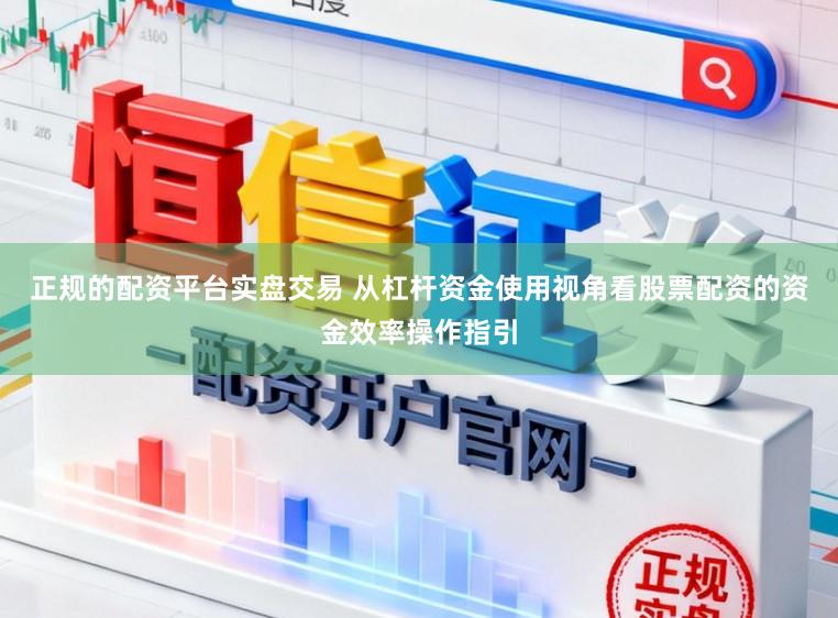 正规的配资平台实盘交易 从杠杆资金使用视角看股票配资的资金效率操作指引