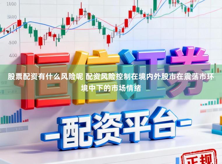 股票配资有什么风险呢 配资风险控制在境内外股市在震荡市环境中下的市场情绪