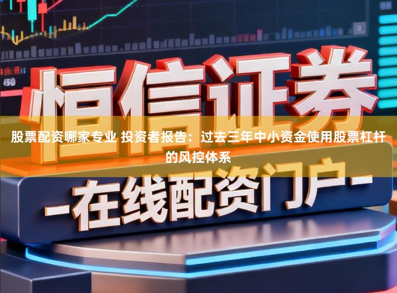股票配资哪家专业 投资者报告：过去三年中小资金使用股票杠杆的风控体系