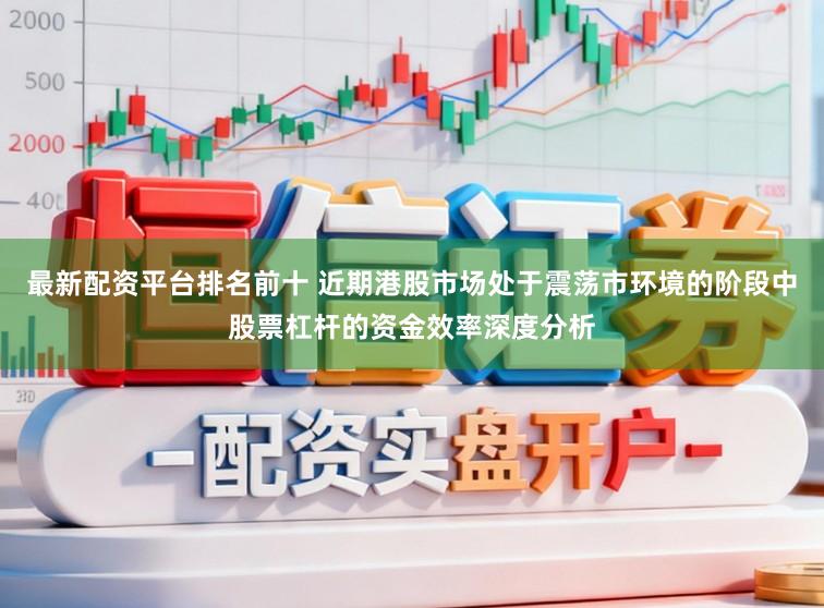 最新配资平台排名前十 近期港股市场处于震荡市环境的阶段中股票杠杆的资金效率深度分析