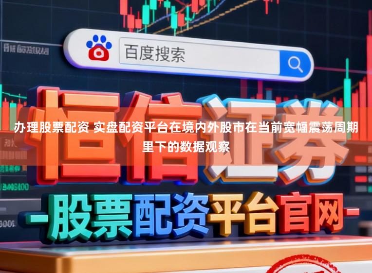 办理股票配资 实盘配资平台在境内外股市在当前宽幅震荡周期里下的数据观察