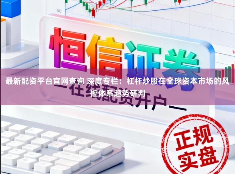 最新配资平台官网查询 深度专栏：杠杆炒股在全球资本市场的风控体系趋势研判