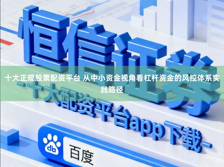 十大正规股票配资平台 从中小资金视角看杠杆资金的风控体系实践路径