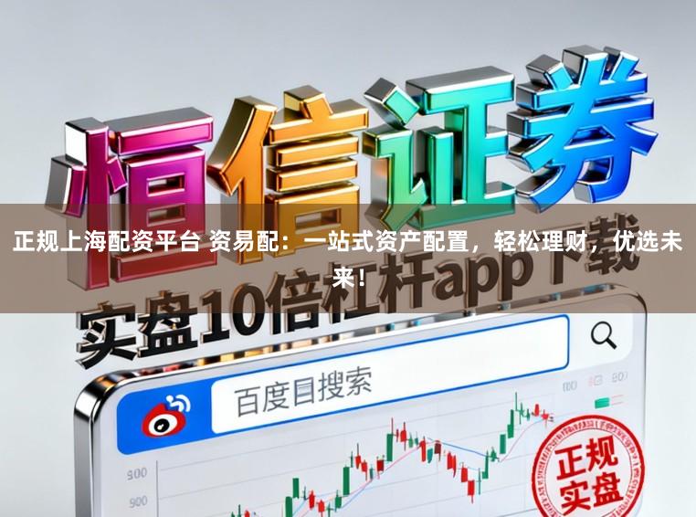 正规上海配资平台 资易配：一站式资产配置，轻松理财，优选未来！