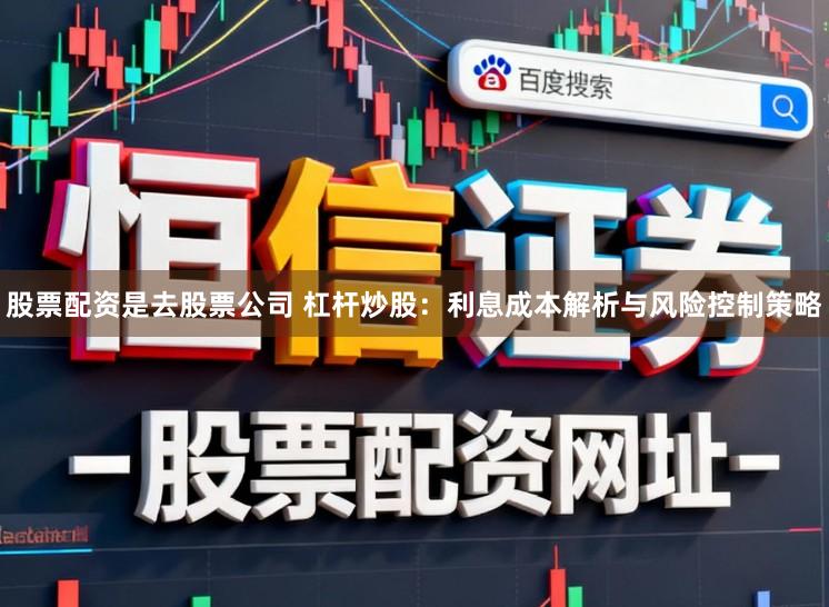 股票配资是去股票公司 杠杆炒股：利息成本解析与风险控制策略