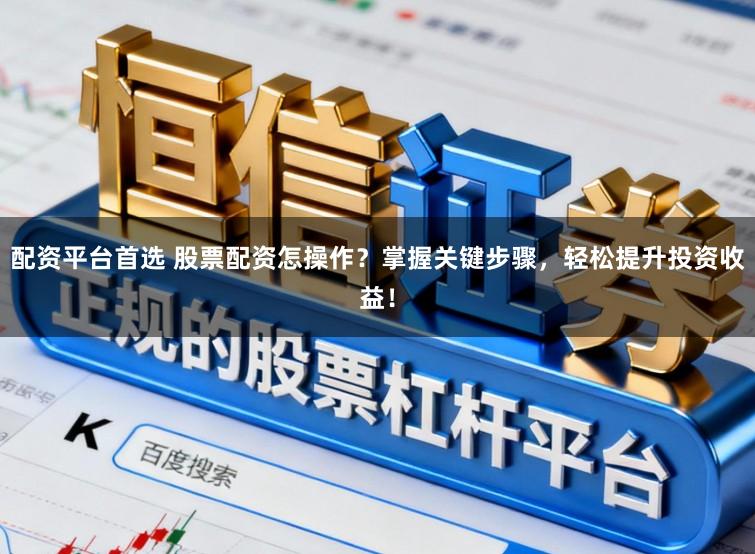 配资平台首选 股票配资怎操作？掌握关键步骤，轻松提升投资收益！
