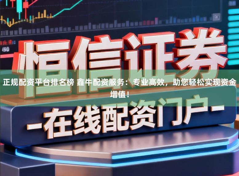 正规配资平台排名榜 鑫牛配资服务：专业高效，助您轻松实现资金增值！