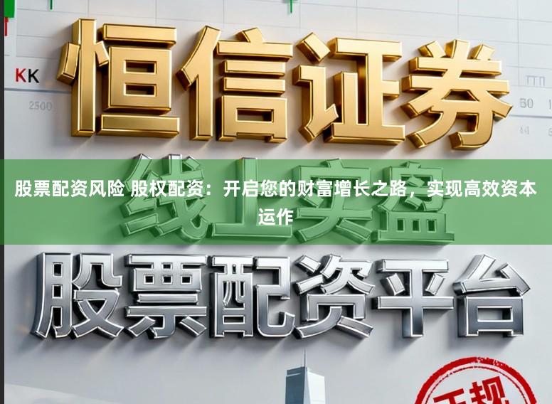 股票配资风险 股权配资：开启您的财富增长之路，实现高效资本运作