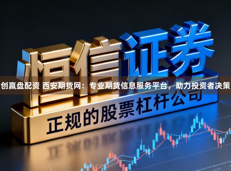 创赢盘配资 西安期货网：专业期货信息服务平台，助力投资者决策
