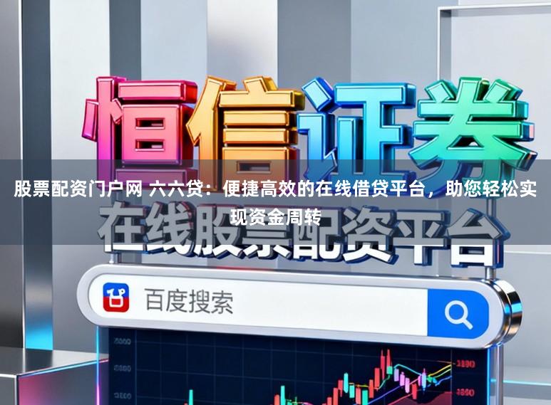 股票配资门户网 六六贷：便捷高效的在线借贷平台，助您轻松实现资金周转