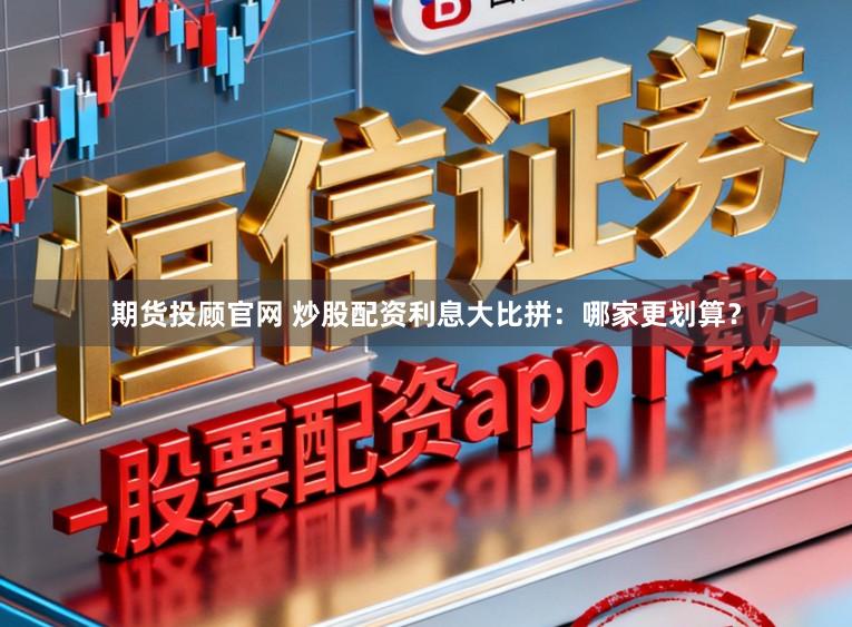 期货投顾官网 炒股配资利息大比拼：哪家更划算？