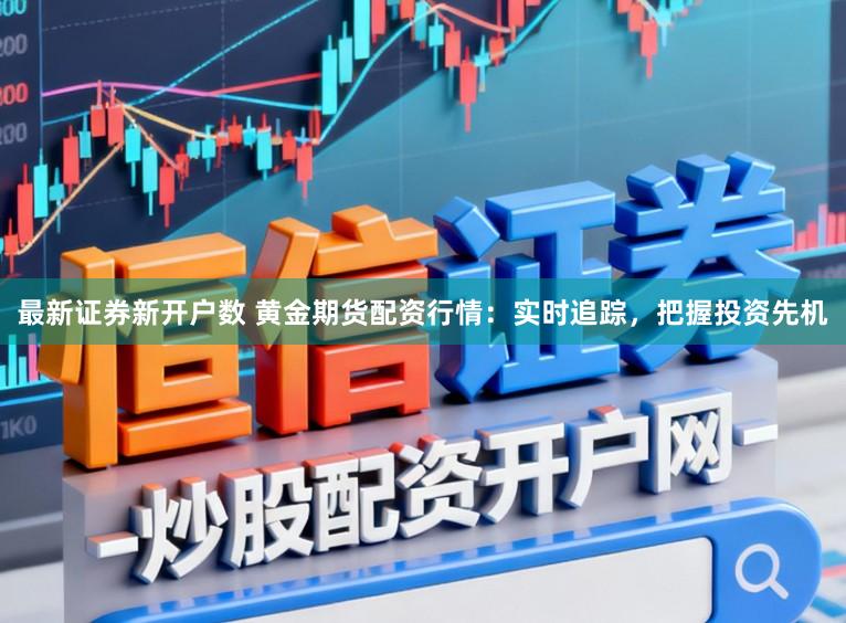 最新证券新开户数 黄金期货配资行情：实时追踪，把握投资先机
