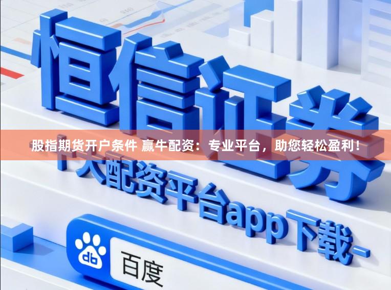 股指期货开户条件 赢牛配资：专业平台，助您轻松盈利！