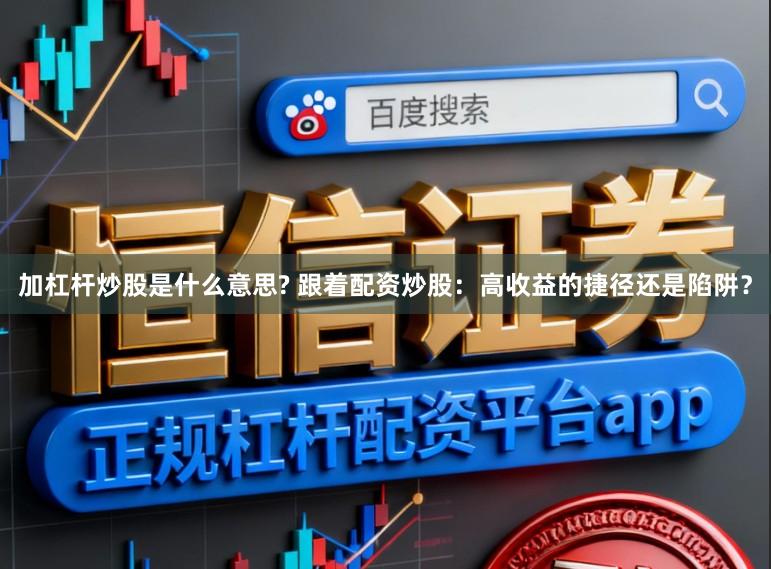 加杠杆炒股是什么意思? 跟着配资炒股：高收益的捷径还是陷阱？