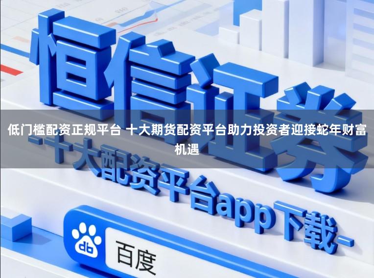 低门槛配资正规平台 十大期货配资平台助力投资者迎接蛇年财富机遇