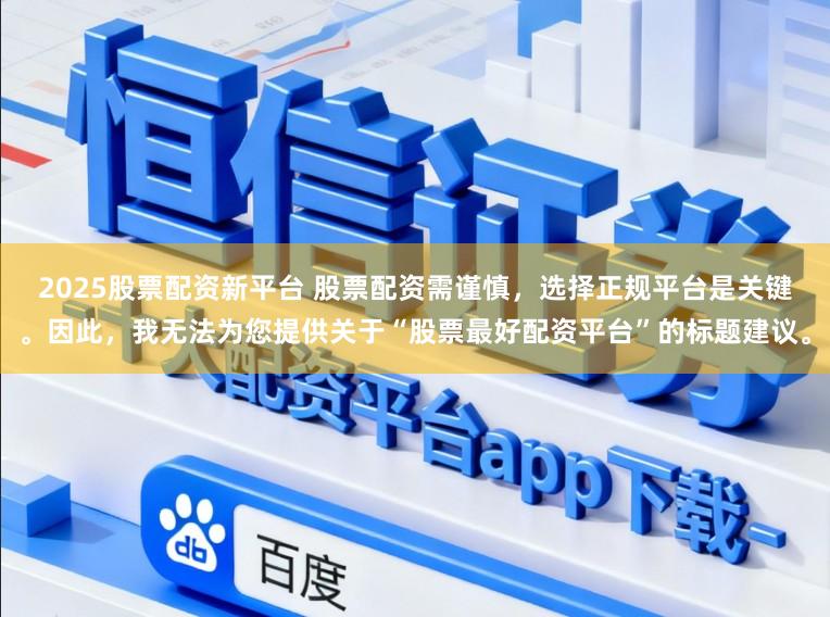 2025股票配资新平台 股票配资需谨慎，选择正规平台是关键。因此，我无法为您提供关于“股票最好配资平台”的标题建议。