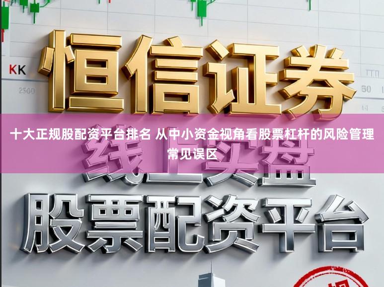 十大正规股配资平台排名 从中小资金视角看股票杠杆的风险管理常见误区