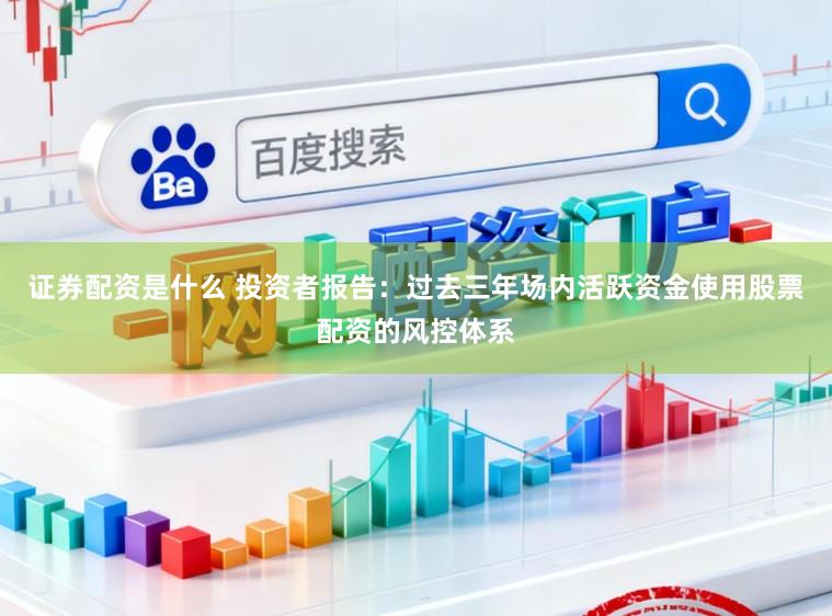 证券配资是什么 投资者报告：过去三年场内活跃资金使用股票配资的风控体系
