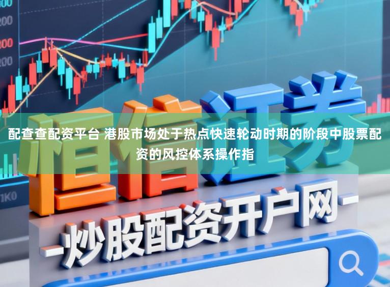 配查查配资平台 港股市场处于热点快速轮动时期的阶段中股票配资的风控体系操作指