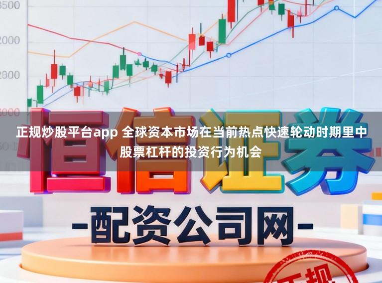 正规炒股平台app 全球资本市场在当前热点快速轮动时期里中股票杠杆的投资行为机会