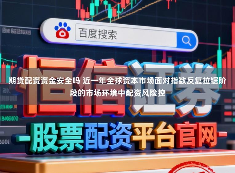 期货配资资金安全吗 近一年全球资本市场面对指数反复拉锯阶段的市场环境中配资风险控